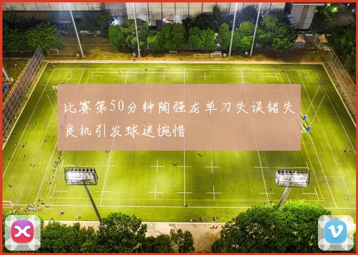比赛第50分钟陶强龙单刀失误错失良机引发球迷惋惜