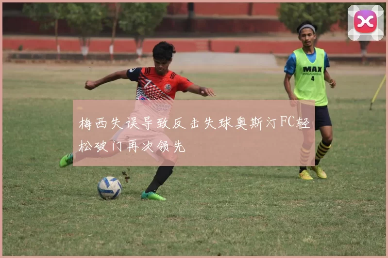 梅西失误导致反击失球奥斯汀FC轻松破门再次领先