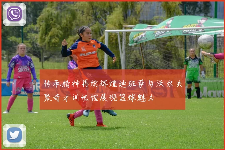 传承精神再续辉煌迪班萨与沃尔共聚奇才训练馆展现篮球魅力