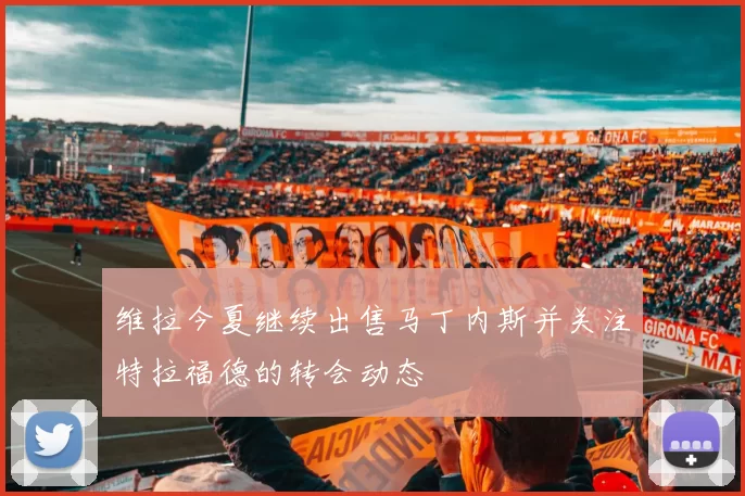 维拉今夏继续出售马丁内斯并关注特拉福德的转会动态