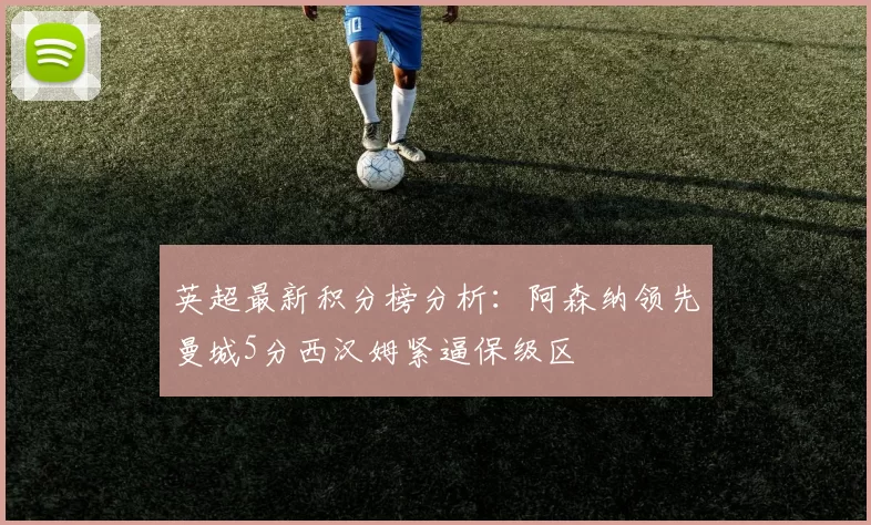 英超最新积分榜分析：阿森纳领先曼城5分西汉姆紧逼保级区