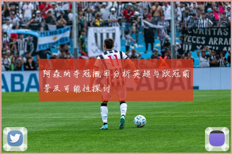阿森纳夺冠概率分析英超与欧冠前景及可能性探讨