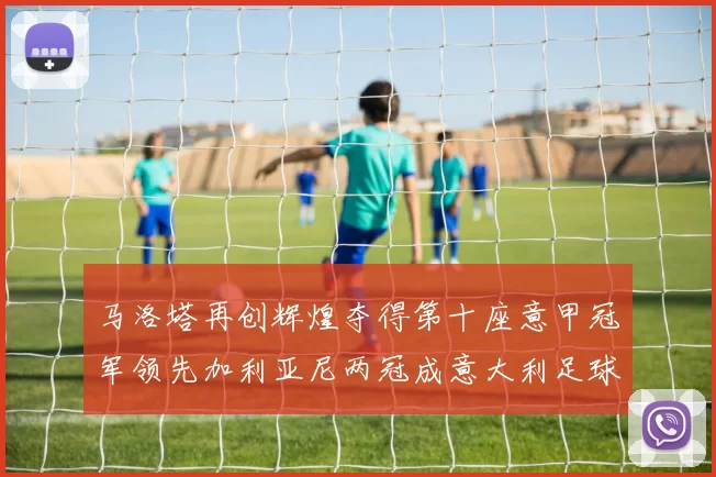 马洛塔再创辉煌夺得第十座意甲冠军领先加利亚尼两冠成意大利足球传奇
