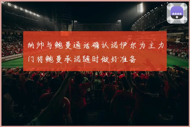 纳帅与鲍曼通话确认诺伊尔为主力门将鲍曼承诺随时做好准备