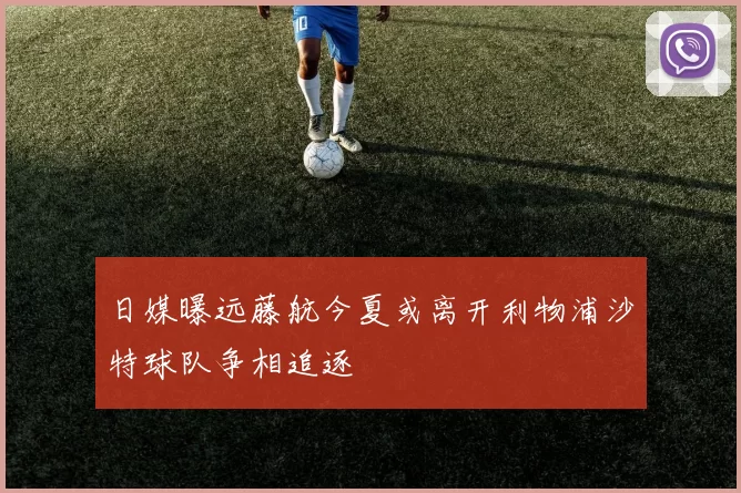 日媒曝远藤航今夏或离开利物浦沙特球队争相追逐