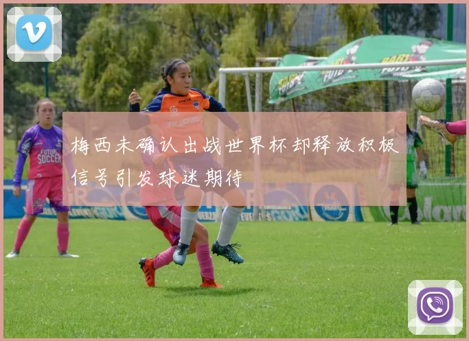 梅西未确认出战世界杯却释放积极信号引发球迷期待