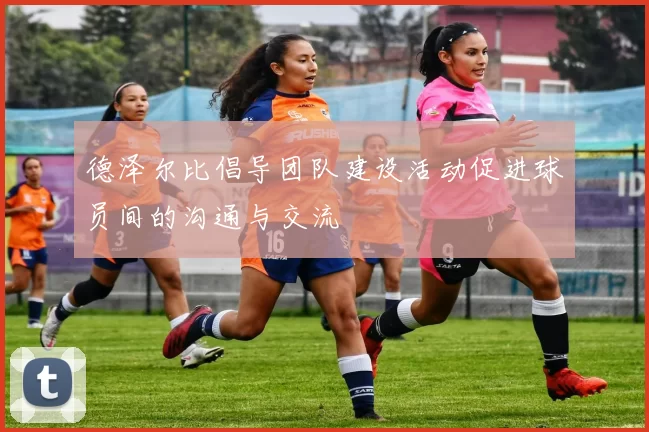 德泽尔比倡导团队建设活动促进球员间的沟通与交流