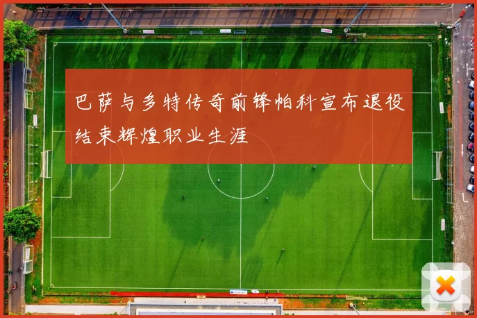 巴萨与多特传奇前锋帕科宣布退役结束辉煌职业生涯
