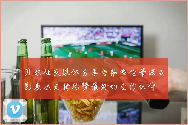 贝尔社交媒体分享与弗洛伦蒂诺合影表达支持称赞最好的合作伙伴