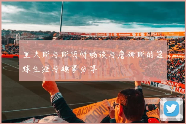 里夫斯与斯玛特畅谈与詹姆斯的篮球生涯与趣事分享