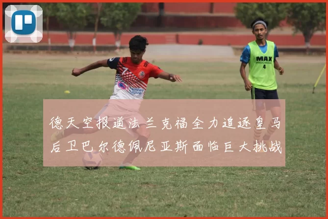 德天空报道法兰克福全力追逐皇马后卫巴尔德佩尼亚斯面临巨大挑战