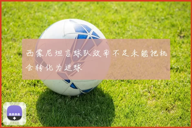 西蒙尼坦言球队效率不足未能把机会转化为进球
