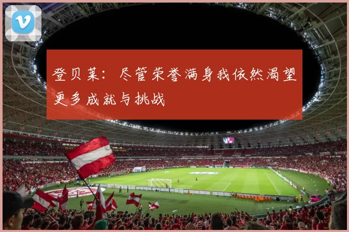 登贝莱：尽管荣誉满身我依然渴望更多成就与挑战