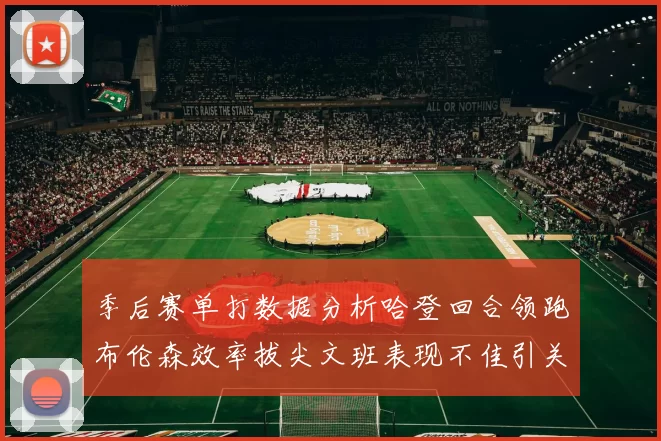 季后赛单打数据分析哈登回合领跑布伦森效率拔尖文班表现不佳引关注