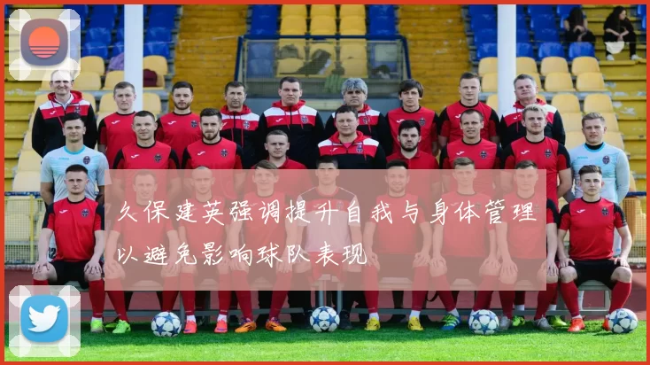 久保建英强调提升自我与身体管理以避免影响球队表现