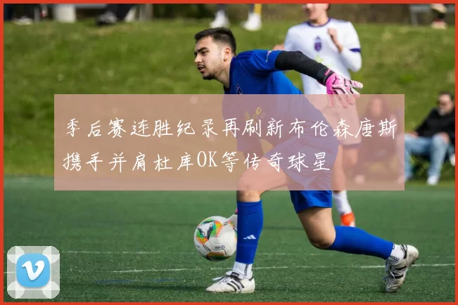 季后赛连胜纪录再刷新布伦森唐斯携手并肩杜库OK等传奇球星