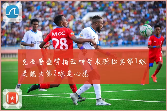 克洛普盛赞梅西神奇表现称其第1球是能力第2球是心愿