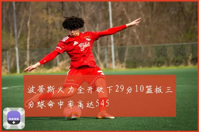 波蒂斯火力全开砍下29分10篮板三分球命中率高达545