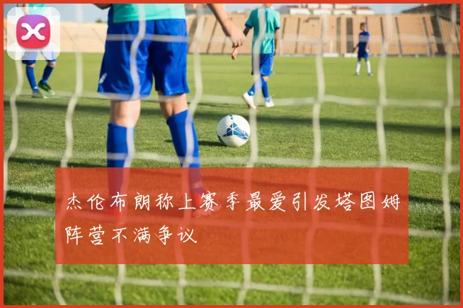 杰伦布朗称上赛季最爱引发塔图姆阵营不满争议