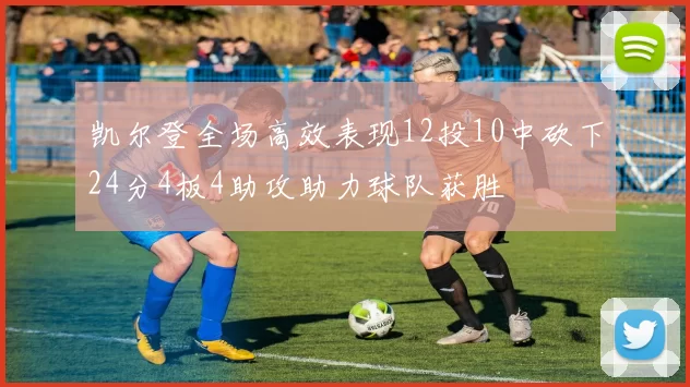 凯尔登全场高效表现12投10中砍下24分4板4助攻助力球队获胜